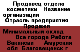 Продавец отдела косметики › Название организации ­ Dimond Style › Отрасль предприятия ­ Продажи › Минимальный оклад ­ 21 000 - Все города Работа » Вакансии   . Амурская обл.,Благовещенск г.